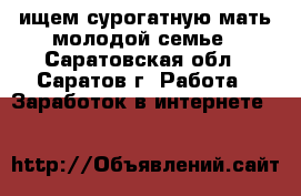 ищем сурогатную мать молодой семье - Саратовская обл., Саратов г. Работа » Заработок в интернете   
